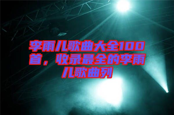 李雨兒歌曲大全100首，收錄最全的李雨兒歌曲列