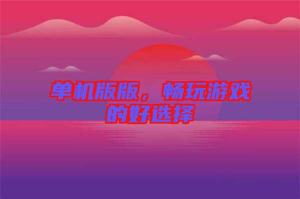 單機(jī)版版，暢玩游戲的好選擇