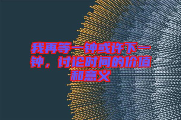 我再等一鐘或許下一鐘，討論時(shí)間的價(jià)值和意義