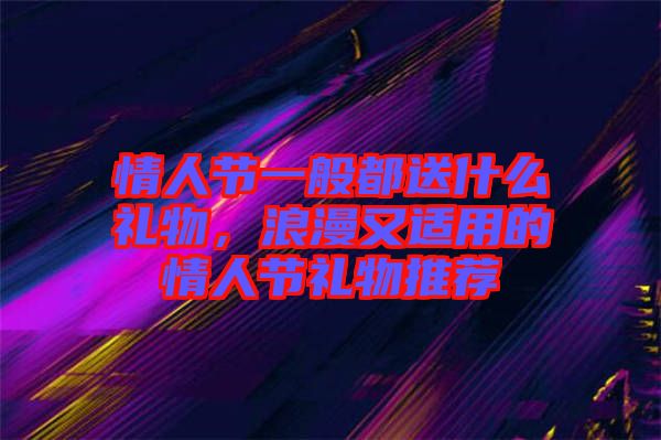 情人節(jié)一般都送什么禮物，浪漫又適用的情人節(jié)禮物推薦