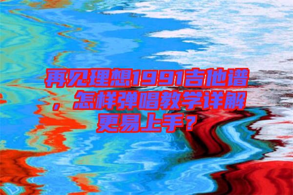 再見(jiàn)理想1991吉他譜，怎樣彈唱教學(xué)詳解更易上手？