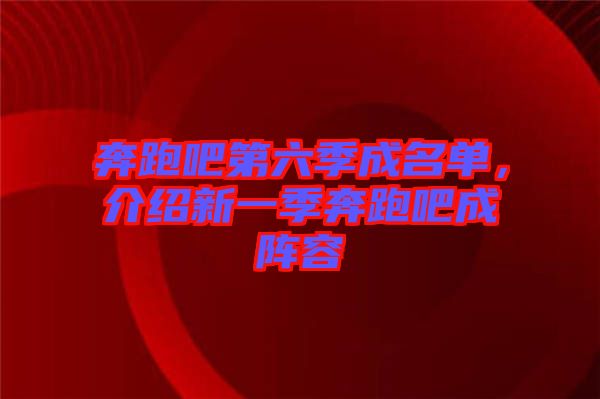 奔跑吧第六季成名單，介紹新一季奔跑吧成陣容