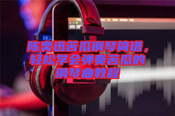陳奕迅苦瓜鋼琴簡(jiǎn)譜，輕松學(xué)會(huì)彈奏苦瓜的鋼琴曲教程