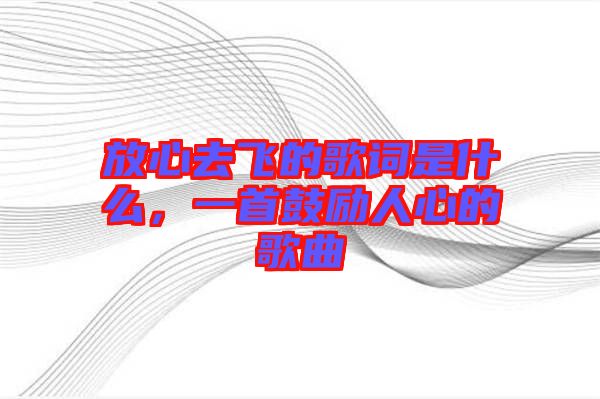 放心去飛的歌詞是什么，一首鼓勵(lì)人心的歌曲