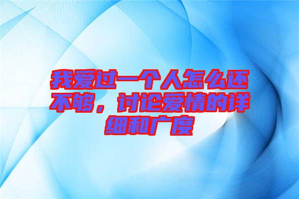 我愛過一個人怎么還不夠，討論愛情的詳細和廣度