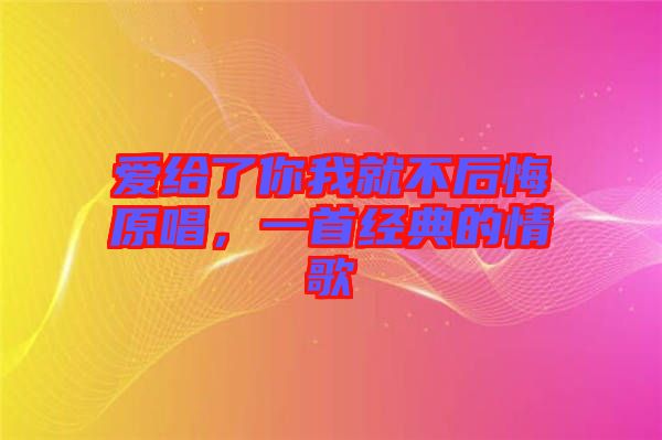 愛(ài)給了你我就不后悔原唱，一首經(jīng)典的情歌