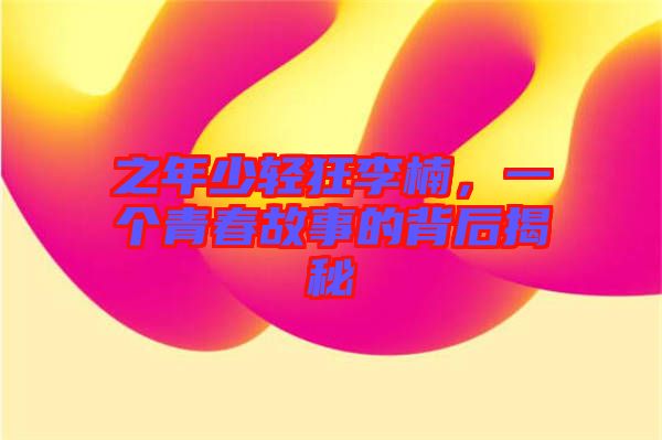 之年少輕狂李楠，一個(gè)青春故事的背后揭秘