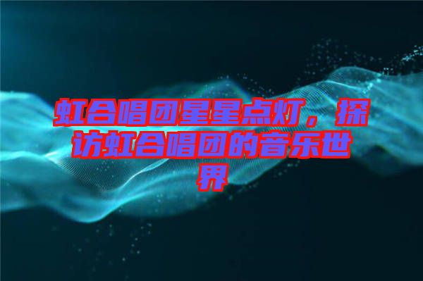 虹合唱團星星點燈，探訪虹合唱團的音樂世界