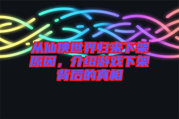 從仙俠世界歸來下架原因，介紹游戲下架背后的真相