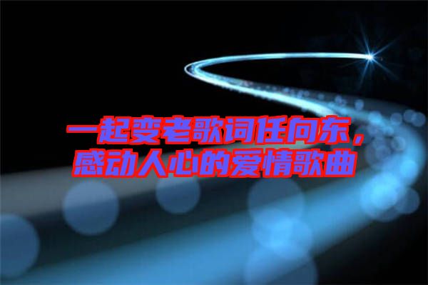 一起變老歌詞任向東，感動人心的愛情歌曲