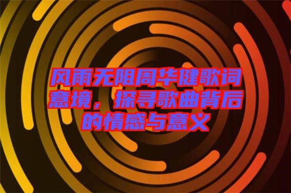 風(fēng)雨無(wú)阻周華健歌詞意境，探尋歌曲背后的情感與意義