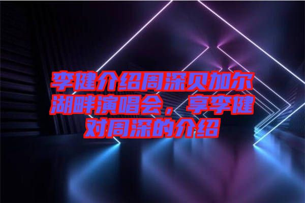 李健介紹周深貝加爾湖畔演唱會，享李健對周深的介紹