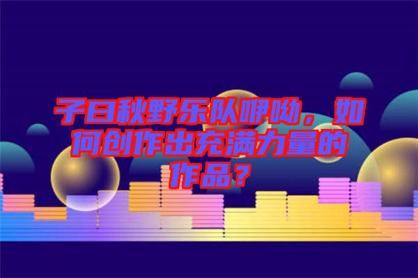 子曰秋野樂隊(duì)咿呦，如何創(chuàng)作出充滿力量的作品？