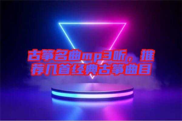古箏名曲mp3聽，推薦幾首經(jīng)典古箏曲目