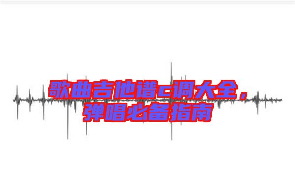 歌曲吉他譜c調(diào)大全，彈唱必備指南