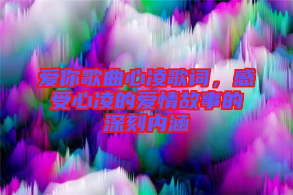 愛你歌曲心凌歌詞，感受心凌的愛情故事的深刻內(nèi)涵