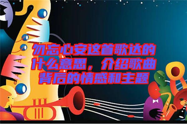勿忘心安這首歌達的什么意思，介紹歌曲背后的情感和主題