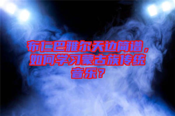 布仁巴雅爾天邊簡譜，如何學(xué)習(xí)蒙古族傳統(tǒng)音樂？