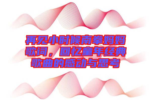 再見小時候南拳媽媽歌詞，回憶童年經(jīng)典歌曲的感動與思考