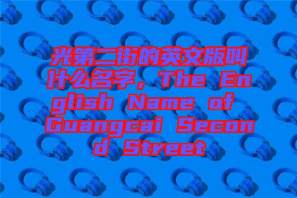 光第二街的英文版叫什么名字，The English Name of Guangcai Second Street