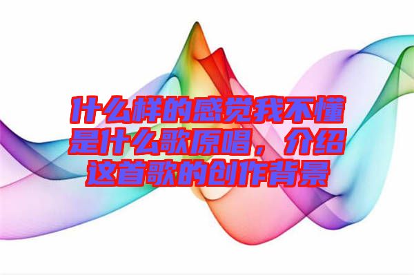什么樣的感覺(jué)我不懂是什么歌原唱，介紹這首歌的創(chuàng)作背景