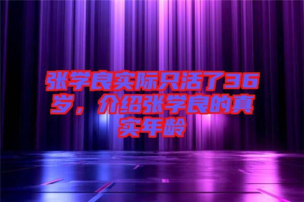 張學(xué)良實(shí)際只活了36歲，介紹張學(xué)良的真實(shí)年齡
