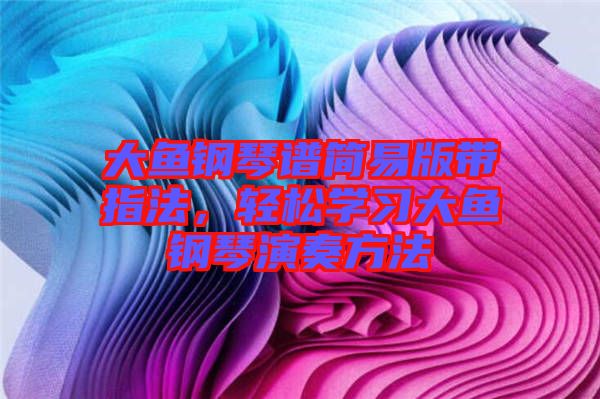 大魚鋼琴譜簡易版帶指法，輕松學(xué)習(xí)大魚鋼琴演奏方法