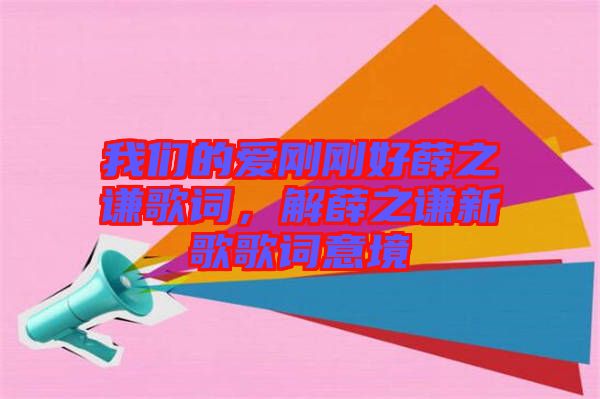 我們的愛(ài)剛剛好薛之謙歌詞，解薛之謙新歌歌詞意境