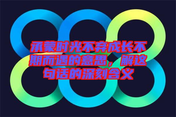 承蒙時光不棄成長不期而遇的意思，解這句話的深刻含義