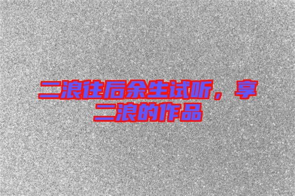 二浪往后余生試聽，享二浪的作品