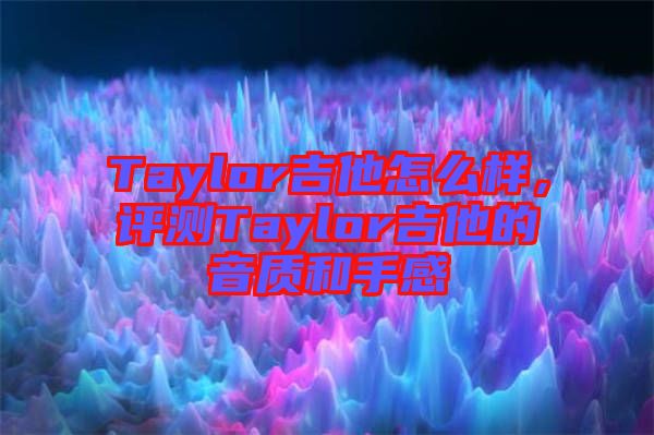 Taylor吉他怎么樣，評測Taylor吉他的音質(zhì)和手感