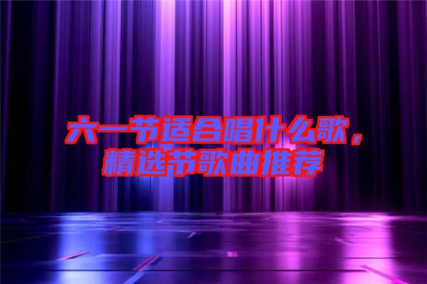 六一節(jié)適合唱什么歌，精選節(jié)歌曲推薦