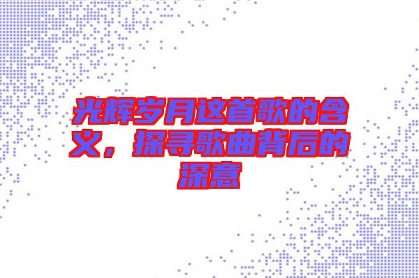 光輝歲月這首歌的含義，探尋歌曲背后的深意