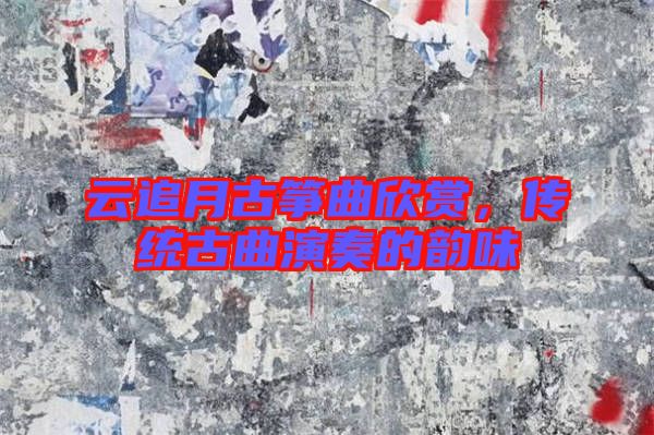 云追月古箏曲欣賞，傳統(tǒng)古曲演奏的韻味