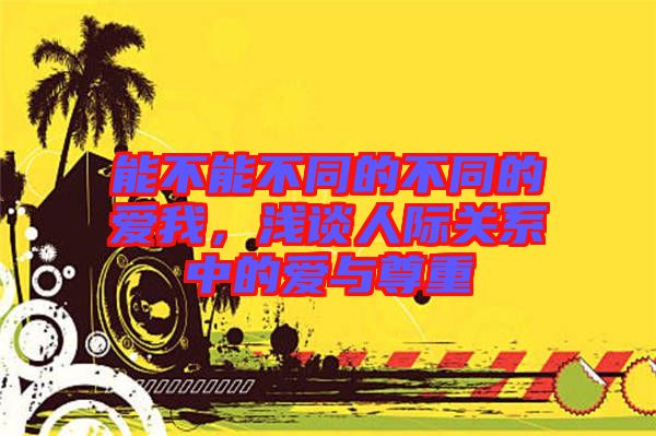 能不能不同的不同的愛我，淺談人際關(guān)系中的愛與尊重
