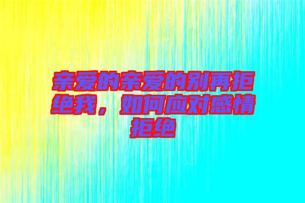 親愛的親愛的別再拒絕我，如何應(yīng)對感情拒絕