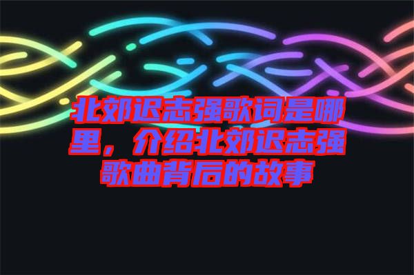 北郊遲志強歌詞是哪里，介紹北郊遲志強歌曲背后的故事