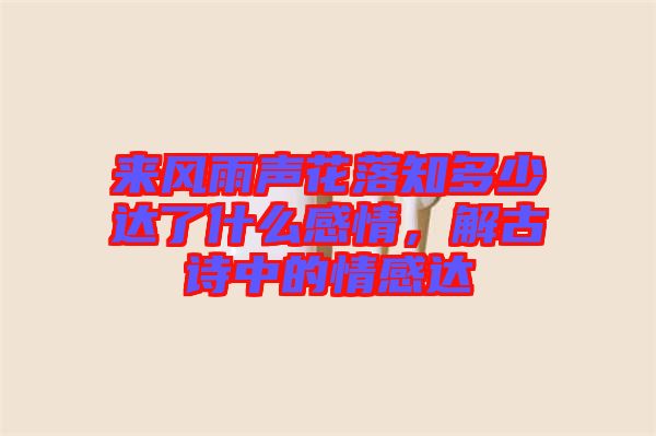 來風(fēng)雨聲花落知多少達(dá)了什么感情，解古詩中的情感達(dá)