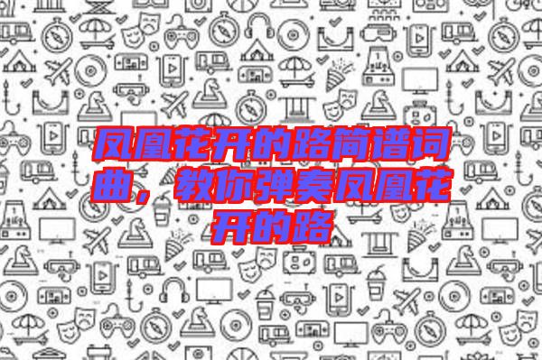 鳳凰花開的路簡(jiǎn)譜詞曲，教你彈奏鳳凰花開的路
