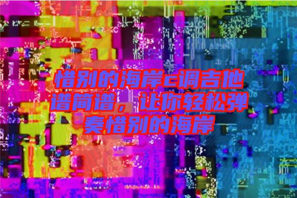 惜別的海岸c調(diào)吉他譜簡(jiǎn)譜，讓你輕松彈奏惜別的海岸
