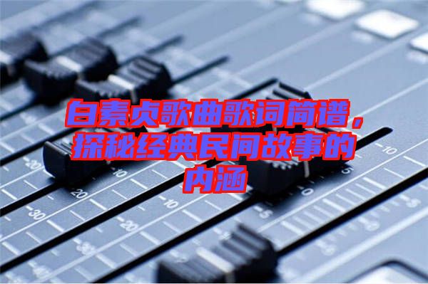 白素貞歌曲歌詞簡譜，探秘經(jīng)典民間故事的內(nèi)涵