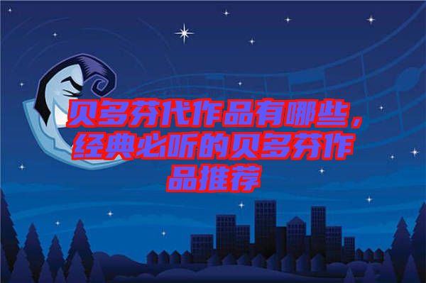 貝多芬代作品有哪些，經(jīng)典必聽(tīng)的貝多芬作品推薦