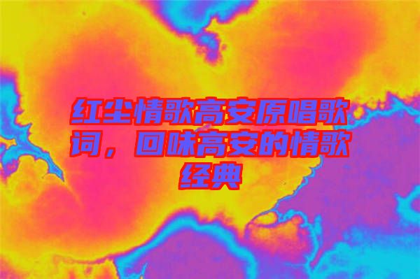 紅塵情歌高安原唱歌詞，回味高安的情歌經(jīng)典