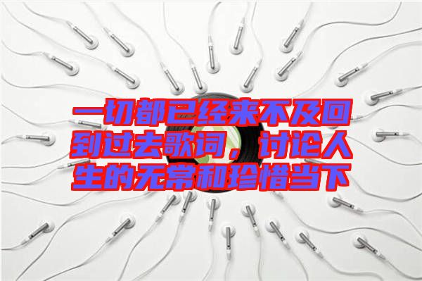 一切都已經(jīng)來(lái)不及回到過(guò)去歌詞，討論人生的無(wú)常和珍惜當(dāng)下