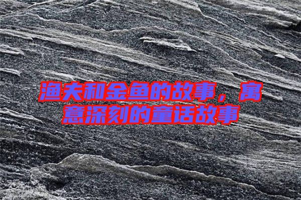 漁夫和金魚的故事，寓意深刻的童話故事