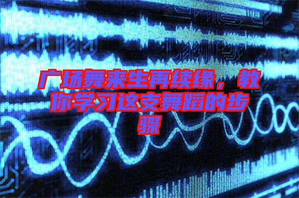廣場舞來生再續(xù)緣，教你學習這支舞蹈的步驟