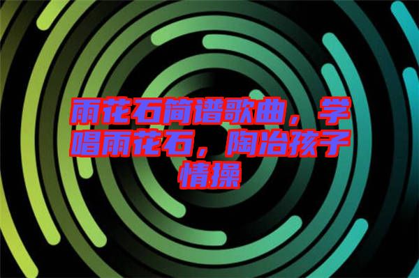 雨花石簡(jiǎn)譜歌曲，學(xué)唱雨花石，陶冶孩子情操