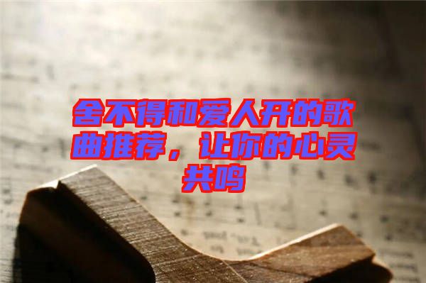 舍不得和愛人開的歌曲推薦，讓你的心靈共鳴