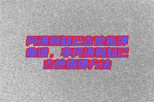 阿濤別知己吉他指彈曲譜，享阿濤別知己吉他指彈方法