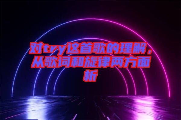對try這首歌的理解，從歌詞和旋律兩方面析